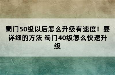 蜀门50级以后怎么升级有速度！要详细的方法 蜀门40级怎么快速升级